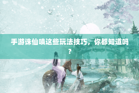 手游诛仙嗔这些玩法技巧，你都知道吗？