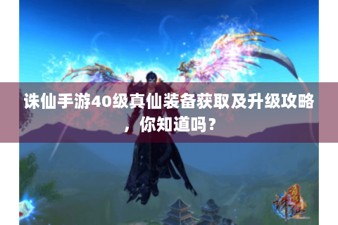 诛仙手游40级真仙装备获取及升级攻略，你知道吗？