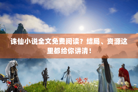 诛仙小说全文免费阅读？结局、资源这里都给你讲清！