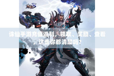 诛仙手游充值返利，领取、奖励、查看，这些你都清楚吗？