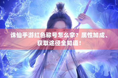 诛仙手游红色称号怎么拿？属性加成、获取途径全知道！