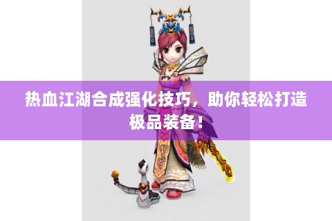 热血江湖合成强化技巧，助你轻松打造极品装备！