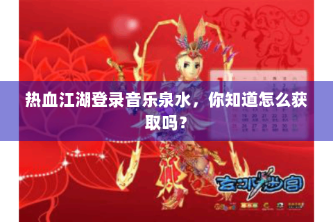 热血江湖登录音乐泉水，你知道怎么获取吗？