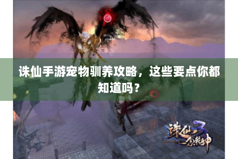 诛仙手游宠物驯养攻略，这些要点你都知道吗？