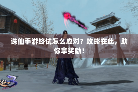 诛仙手游终试怎么应对？攻略在此，助你拿奖励！