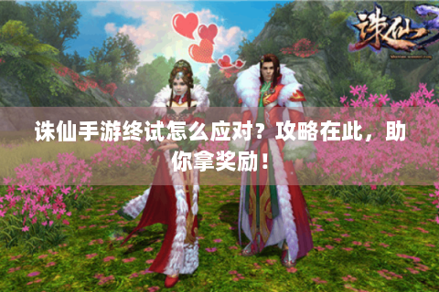 诛仙手游终试怎么应对？攻略在此，助你拿奖励！