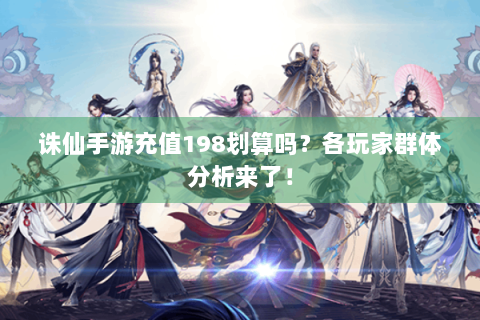 诛仙手游充值198划算吗？各玩家群体分析来了！