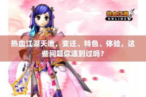 热血江湖天池，变迁、特色、体验，这些问题你遇到过吗？