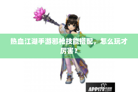 热血江湖手游邪枪技能搭配，怎么玩才厉害？