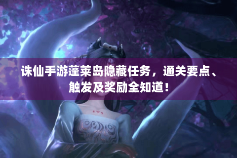 诛仙手游蓬莱岛隐藏任务，通关要点、触发及奖励全知道！