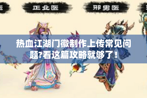 热血江湖门徽制作上传常见问题?看这篇攻略就够了！