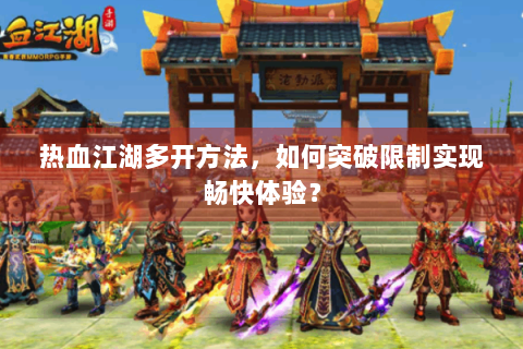 热血江湖多开方法，如何突破限制实现畅快体验？