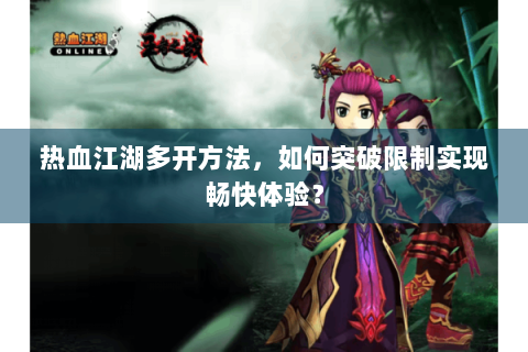 热血江湖多开方法，如何突破限制实现畅快体验？