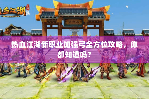 热血江湖新职业加强弓全方位攻略，你都知道吗？