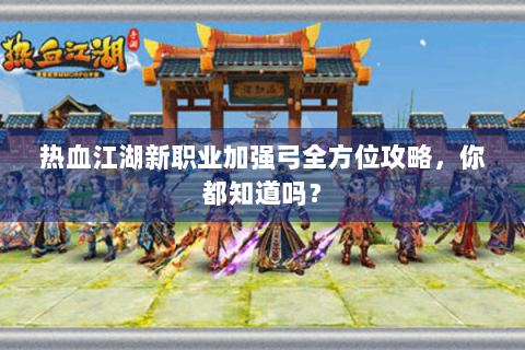 热血江湖新职业加强弓全方位攻略，你都知道吗？