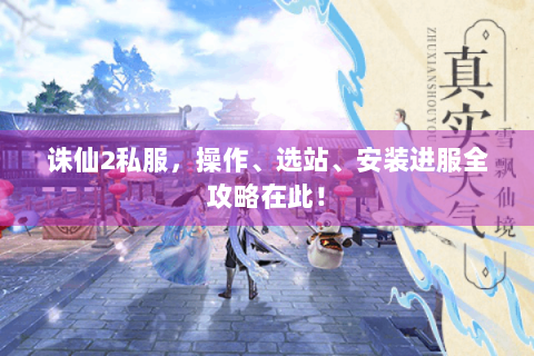 诛仙2私服，操作、选站、安装进服全攻略在此！
