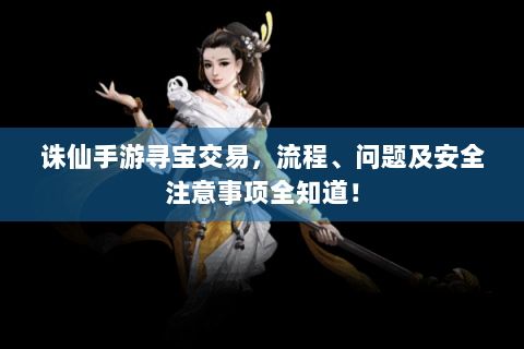 诛仙手游寻宝交易，流程、问题及安全注意事项全知道！