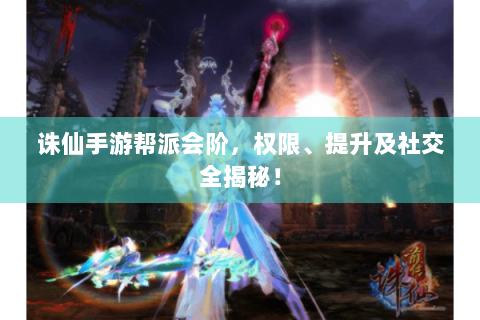 诛仙手游帮派会阶，权限、提升及社交全揭秘！