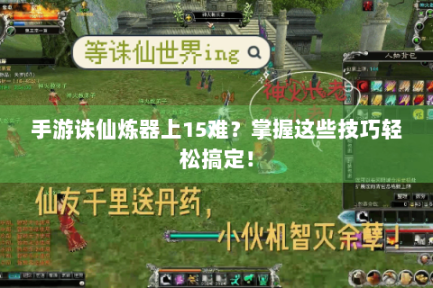 手游诛仙炼器上15难？掌握这些技巧轻松搞定！