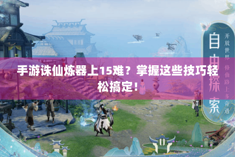 手游诛仙炼器上15难？掌握这些技巧轻松搞定！