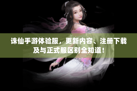 诛仙手游体验服，更新内容、注册下载及与正式服区别全知道！