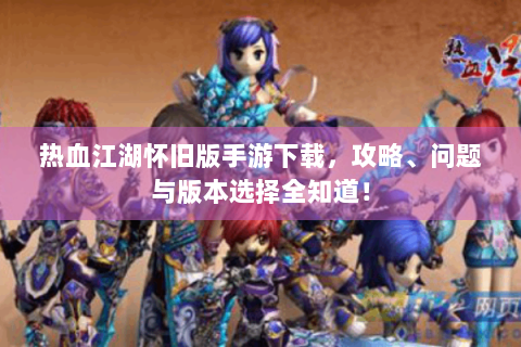 热血江湖怀旧版手游下载，攻略、问题与版本选择全知道！