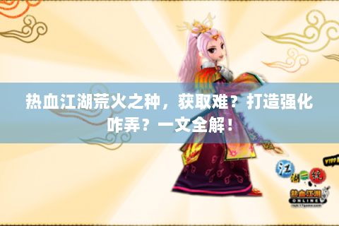 热血江湖荒火之种，获取难？打造强化咋弄？一文全解！