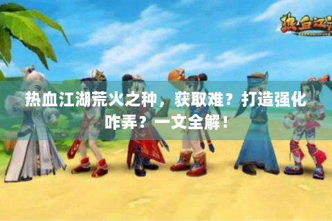 热血江湖荒火之种，获取难？打造强化咋弄？一文全解！