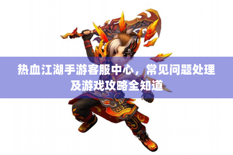 热血江湖手游客服中心，常见问题处理及游戏攻略全知道