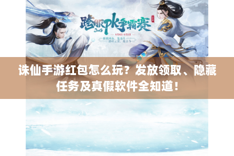 诛仙手游红包怎么玩？发放领取、隐藏任务及真假软件全知道！