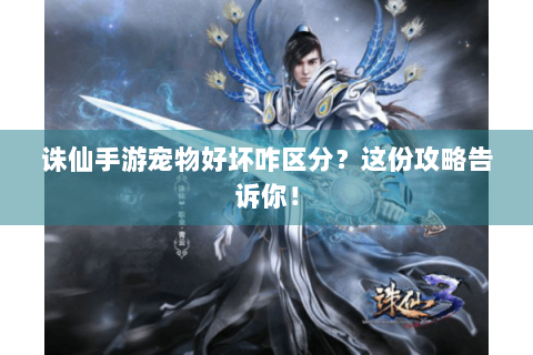 诛仙手游宠物好坏咋区分？这份攻略告诉你！