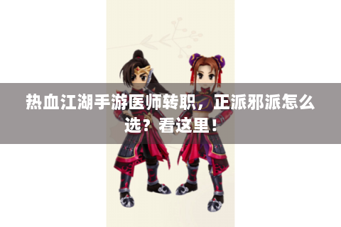 热血江湖手游医师转职，正派邪派怎么选？看这里！