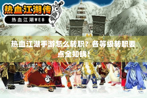热血江湖手游怎么转职？各等级转职要点全知晓！