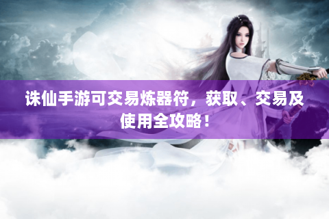 诛仙手游可交易炼器符，获取、交易及使用全攻略！
