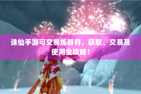 诛仙手游可交易炼器符，获取、交易及使用全攻略！