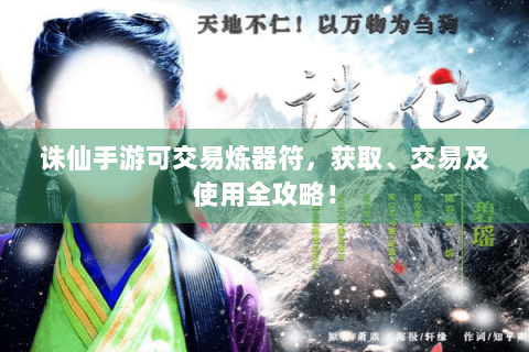 诛仙手游可交易炼器符，获取、交易及使用全攻略！