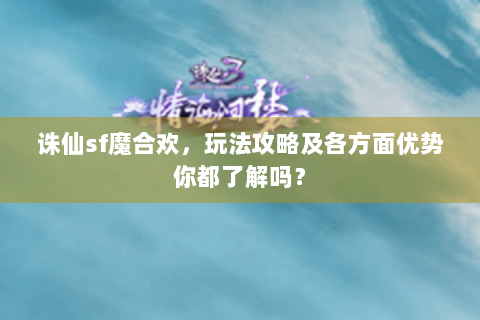 诛仙sf魔合欢，玩法攻略及各方面优势你都了解吗？