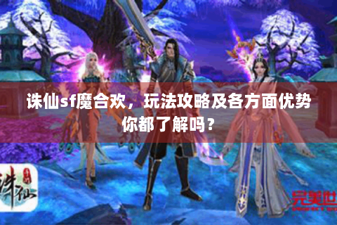 诛仙sf魔合欢，玩法攻略及各方面优势你都了解吗？