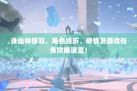 诛仙林惊羽，角色经历、感情及游戏任务攻略速览！