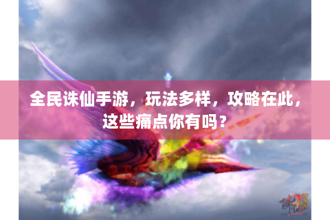 全民诛仙手游，玩法多样，攻略在此，这些痛点你有吗？
