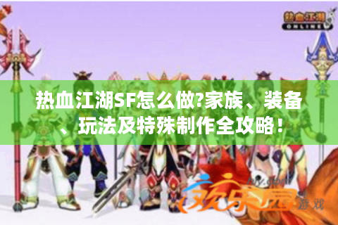 热血江湖SF怎么做?家族、装备、玩法及特殊制作全攻略！