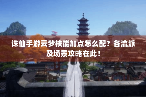 诛仙手游云梦技能加点怎么配？各流派及场景攻略在此！