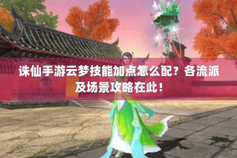 诛仙手游云梦技能加点怎么配？各流派及场景攻略在此！
