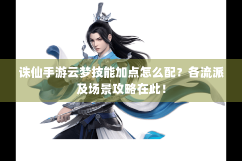 诛仙手游云梦技能加点怎么配？各流派及场景攻略在此！