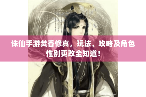 诛仙手游焚香修真，玩法、攻略及角色性别更改全知道！