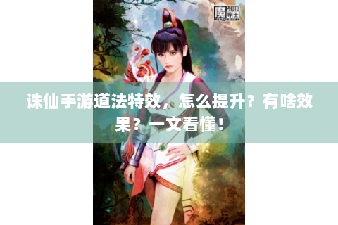 诛仙手游道法特效，怎么提升？有啥效果？一文看懂！