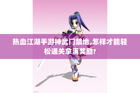 热血江湖手游神武门禁地,怎样才能轻松通关拿满奖励?