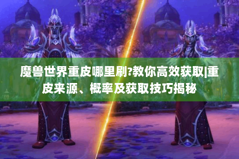 魔兽世界重皮哪里刷?教你高效获取|重皮来源、概率及获取技巧揭秘