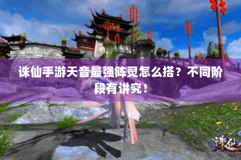 诛仙手游天音最强阵灵怎么搭？不同阶段有讲究！