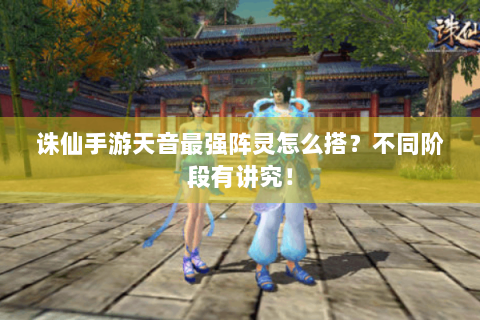 诛仙手游天音最强阵灵怎么搭？不同阶段有讲究！